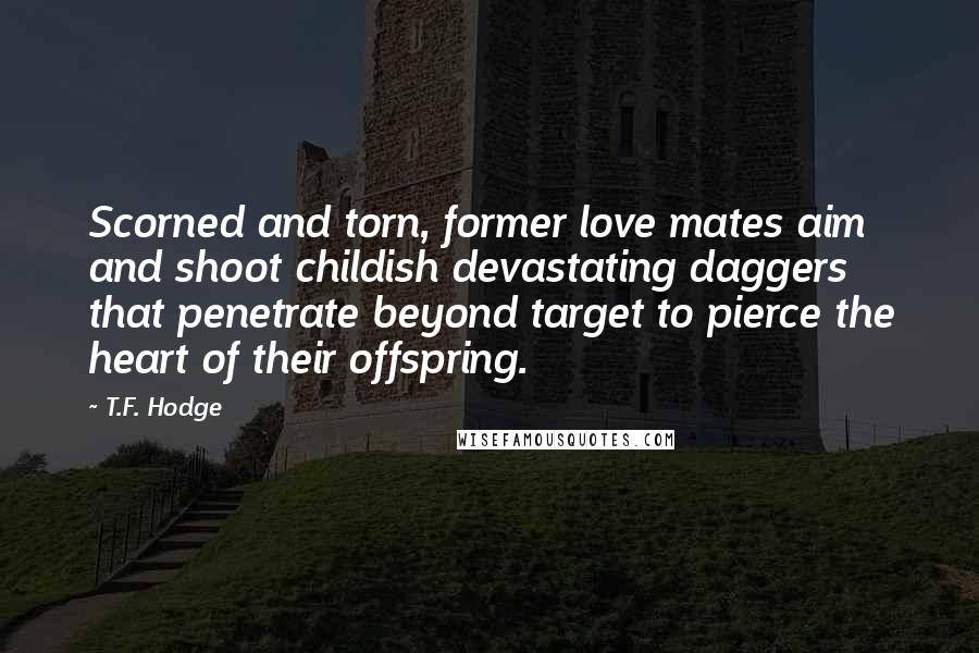 T.F. Hodge Quotes: Scorned and torn, former love mates aim and shoot childish devastating daggers that penetrate beyond target to pierce the heart of their offspring.