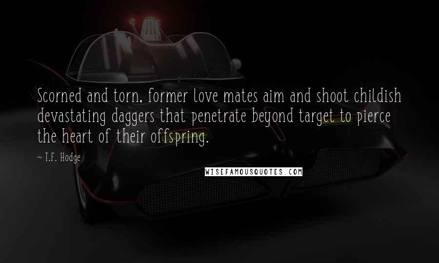 T.F. Hodge Quotes: Scorned and torn, former love mates aim and shoot childish devastating daggers that penetrate beyond target to pierce the heart of their offspring.