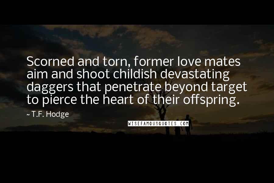 T.F. Hodge Quotes: Scorned and torn, former love mates aim and shoot childish devastating daggers that penetrate beyond target to pierce the heart of their offspring.