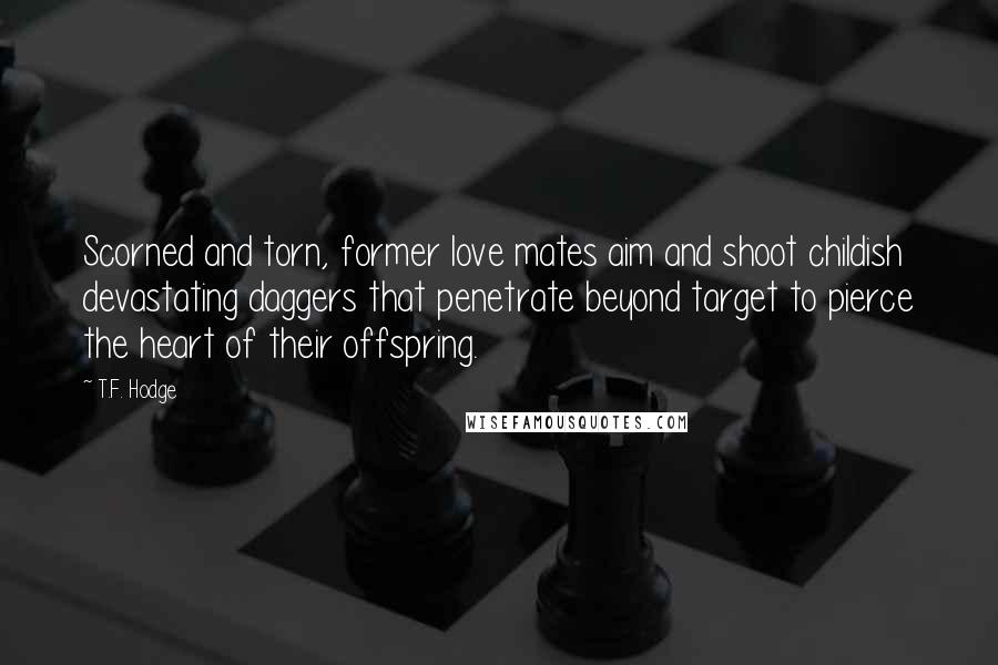T.F. Hodge Quotes: Scorned and torn, former love mates aim and shoot childish devastating daggers that penetrate beyond target to pierce the heart of their offspring.