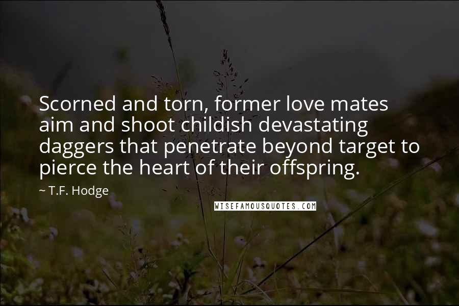 T.F. Hodge Quotes: Scorned and torn, former love mates aim and shoot childish devastating daggers that penetrate beyond target to pierce the heart of their offspring.