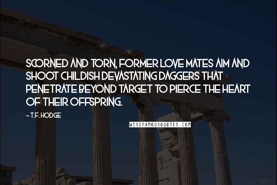 T.F. Hodge Quotes: Scorned and torn, former love mates aim and shoot childish devastating daggers that penetrate beyond target to pierce the heart of their offspring.