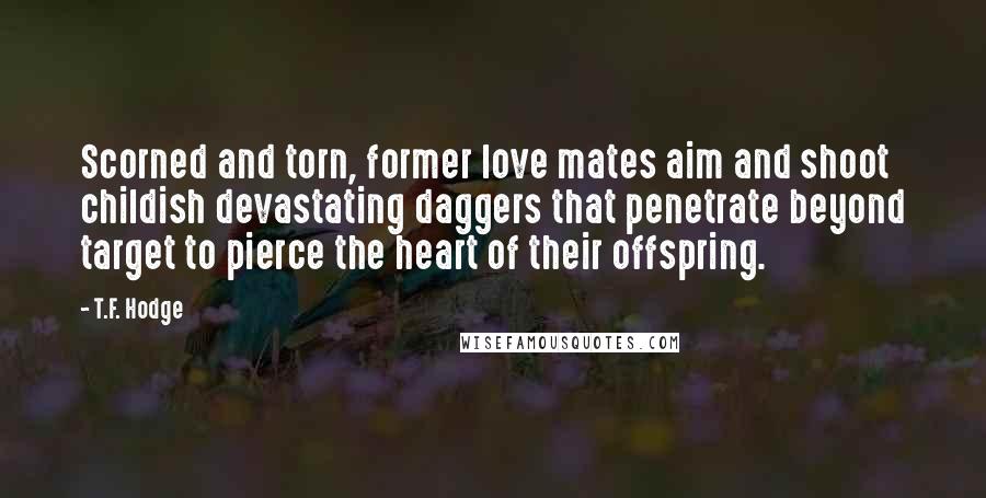 T.F. Hodge Quotes: Scorned and torn, former love mates aim and shoot childish devastating daggers that penetrate beyond target to pierce the heart of their offspring.