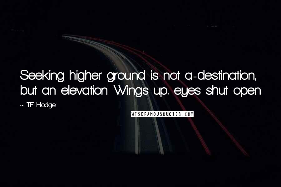 T.F. Hodge Quotes: Seeking higher ground is not a destination, but an elevation. Wings up, eyes shut open.