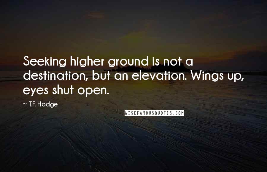 T.F. Hodge Quotes: Seeking higher ground is not a destination, but an elevation. Wings up, eyes shut open.