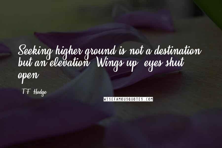 T.F. Hodge Quotes: Seeking higher ground is not a destination, but an elevation. Wings up, eyes shut open.