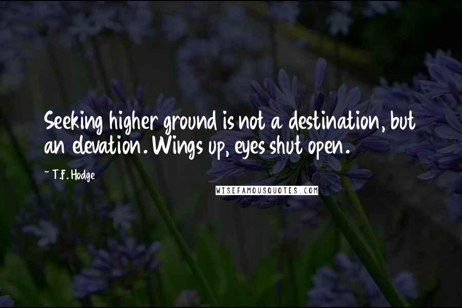 T.F. Hodge Quotes: Seeking higher ground is not a destination, but an elevation. Wings up, eyes shut open.