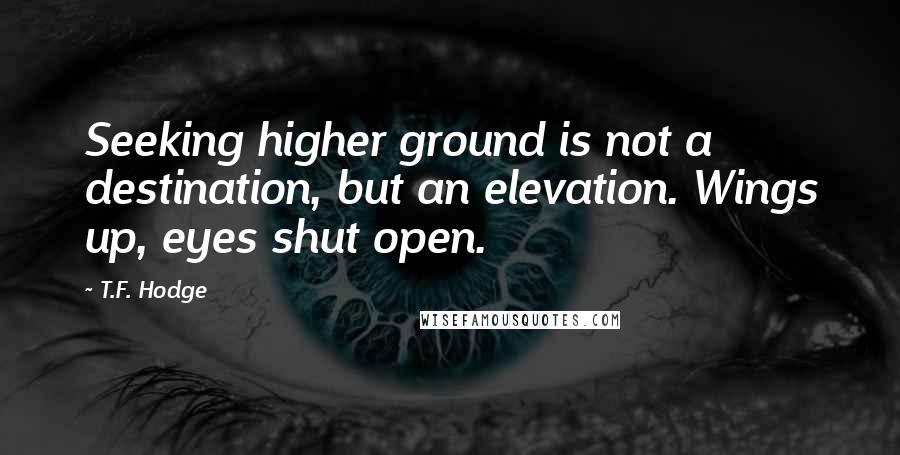 T.F. Hodge Quotes: Seeking higher ground is not a destination, but an elevation. Wings up, eyes shut open.