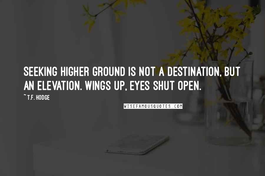 T.F. Hodge Quotes: Seeking higher ground is not a destination, but an elevation. Wings up, eyes shut open.