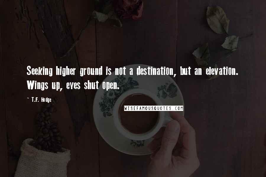 T.F. Hodge Quotes: Seeking higher ground is not a destination, but an elevation. Wings up, eyes shut open.