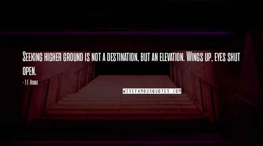 T.F. Hodge Quotes: Seeking higher ground is not a destination, but an elevation. Wings up, eyes shut open.