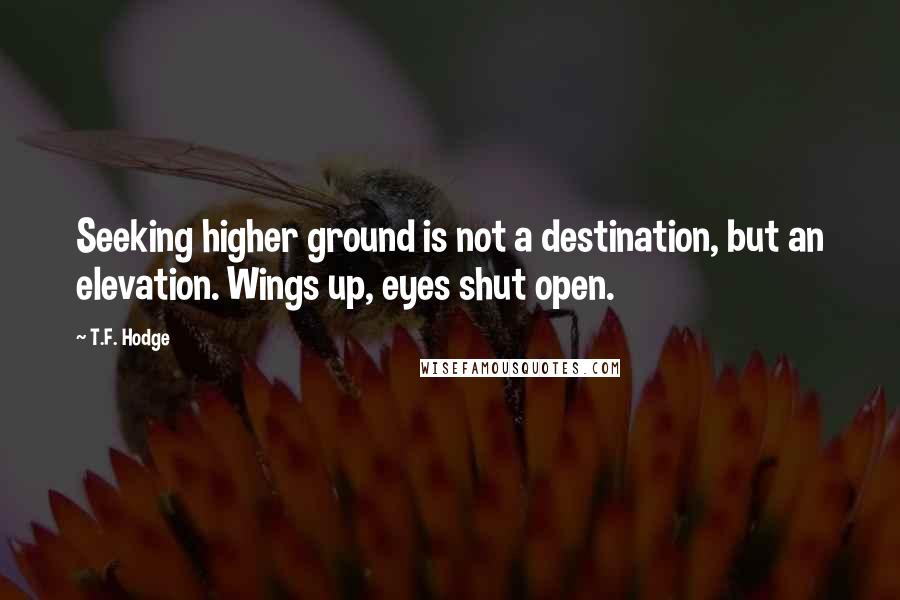 T.F. Hodge Quotes: Seeking higher ground is not a destination, but an elevation. Wings up, eyes shut open.