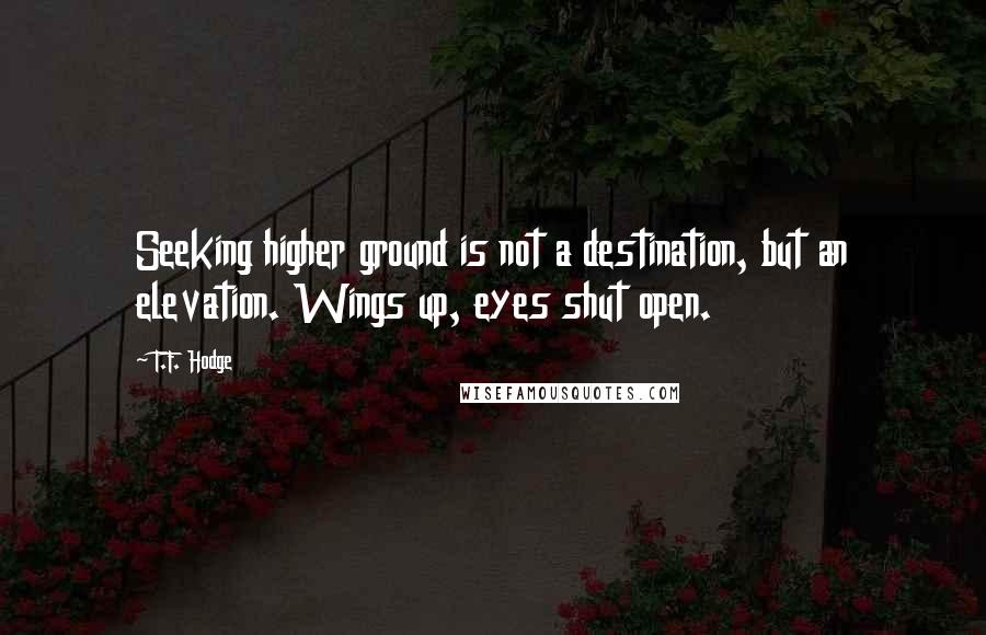 T.F. Hodge Quotes: Seeking higher ground is not a destination, but an elevation. Wings up, eyes shut open.