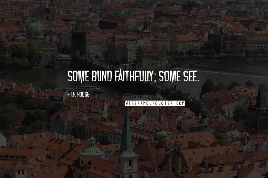 T.F. Hodge Quotes: Some blind faithfully; some see.