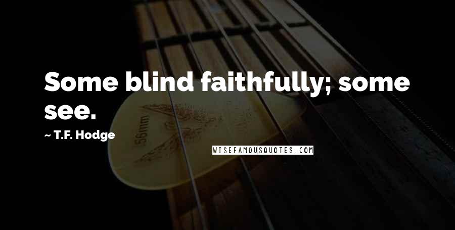 T.F. Hodge Quotes: Some blind faithfully; some see.