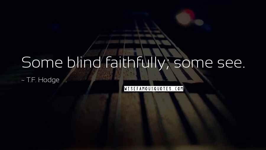 T.F. Hodge Quotes: Some blind faithfully; some see.