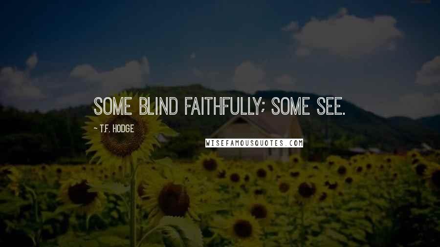 T.F. Hodge Quotes: Some blind faithfully; some see.