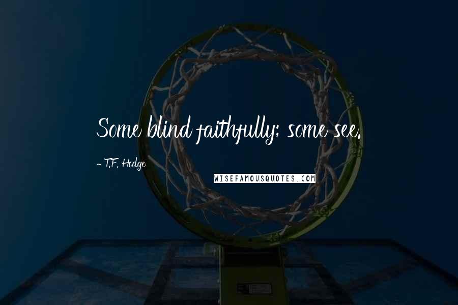 T.F. Hodge Quotes: Some blind faithfully; some see.