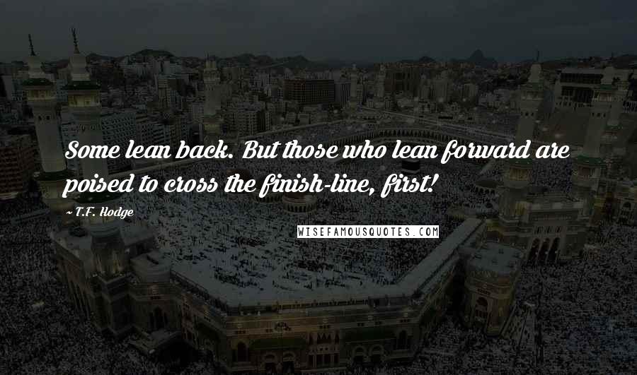 T.F. Hodge Quotes: Some lean back. But those who lean forward are poised to cross the finish-line, first!