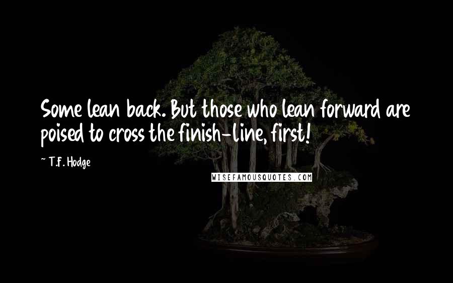 T.F. Hodge Quotes: Some lean back. But those who lean forward are poised to cross the finish-line, first!