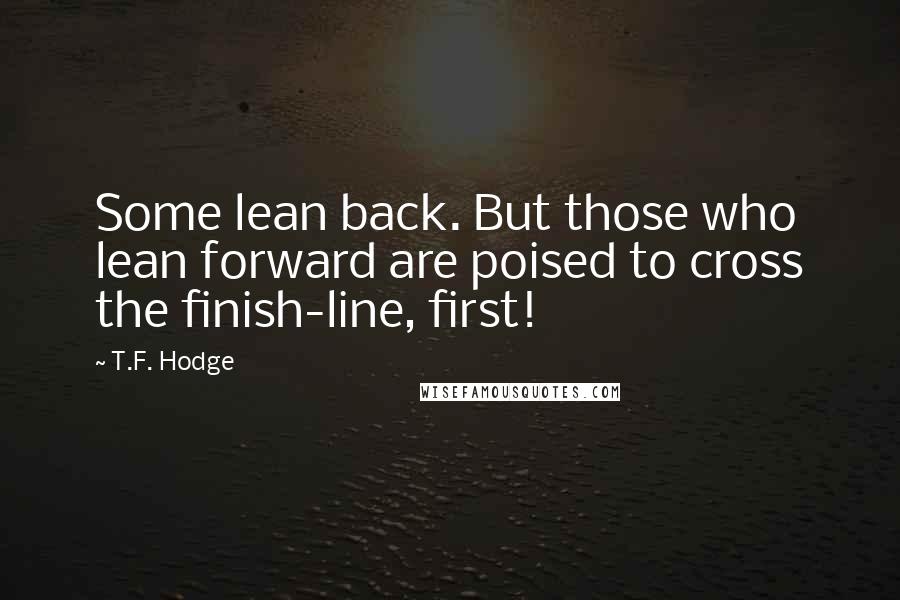 T.F. Hodge Quotes: Some lean back. But those who lean forward are poised to cross the finish-line, first!