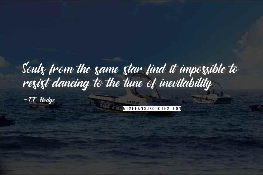 T.F. Hodge Quotes: Souls from the same star find it impossible to resist dancing to the tune of inevitability.