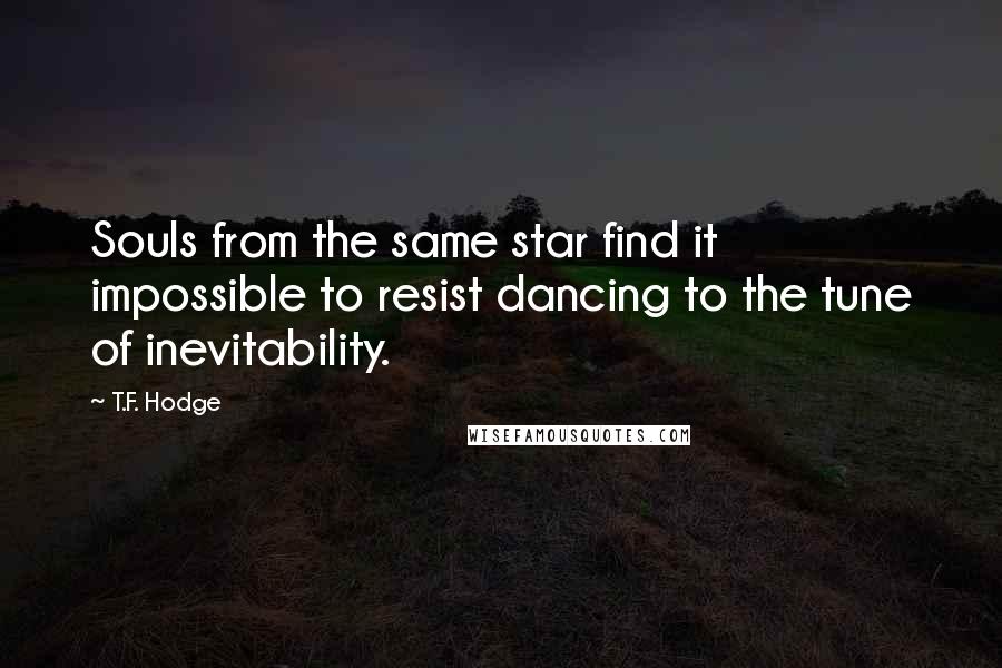 T.F. Hodge Quotes: Souls from the same star find it impossible to resist dancing to the tune of inevitability.