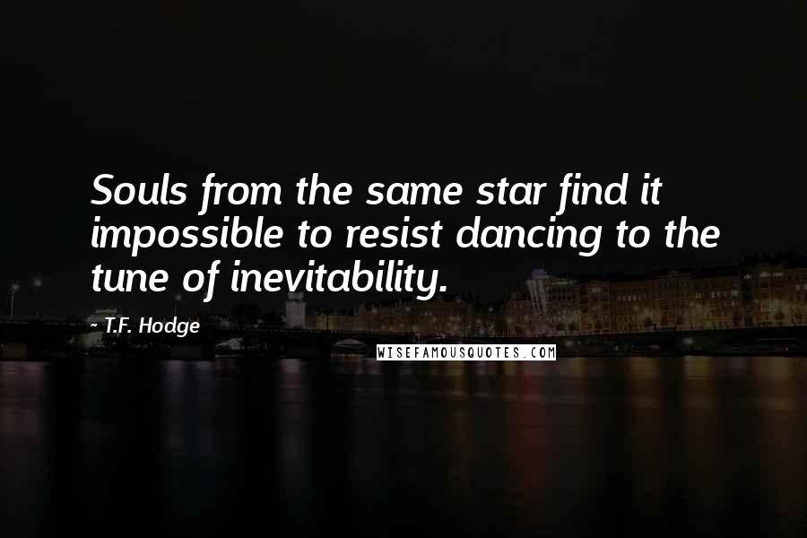 T.F. Hodge Quotes: Souls from the same star find it impossible to resist dancing to the tune of inevitability.