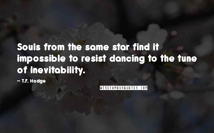 T.F. Hodge Quotes: Souls from the same star find it impossible to resist dancing to the tune of inevitability.