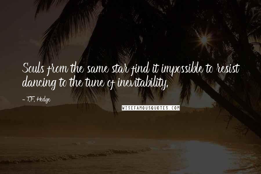 T.F. Hodge Quotes: Souls from the same star find it impossible to resist dancing to the tune of inevitability.