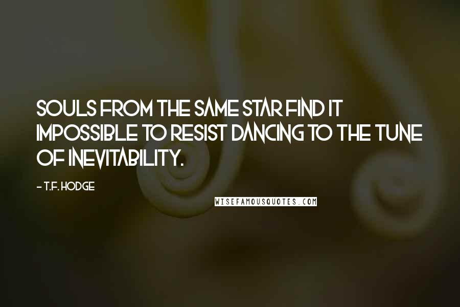 T.F. Hodge Quotes: Souls from the same star find it impossible to resist dancing to the tune of inevitability.