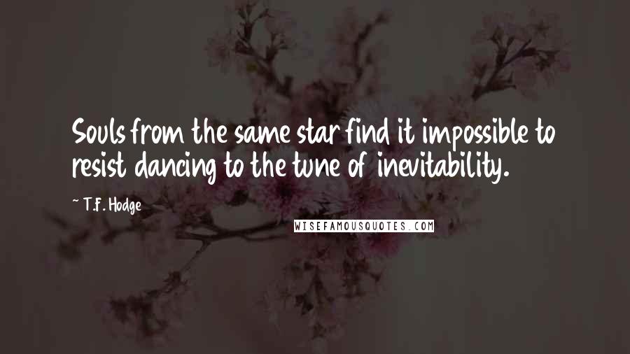 T.F. Hodge Quotes: Souls from the same star find it impossible to resist dancing to the tune of inevitability.