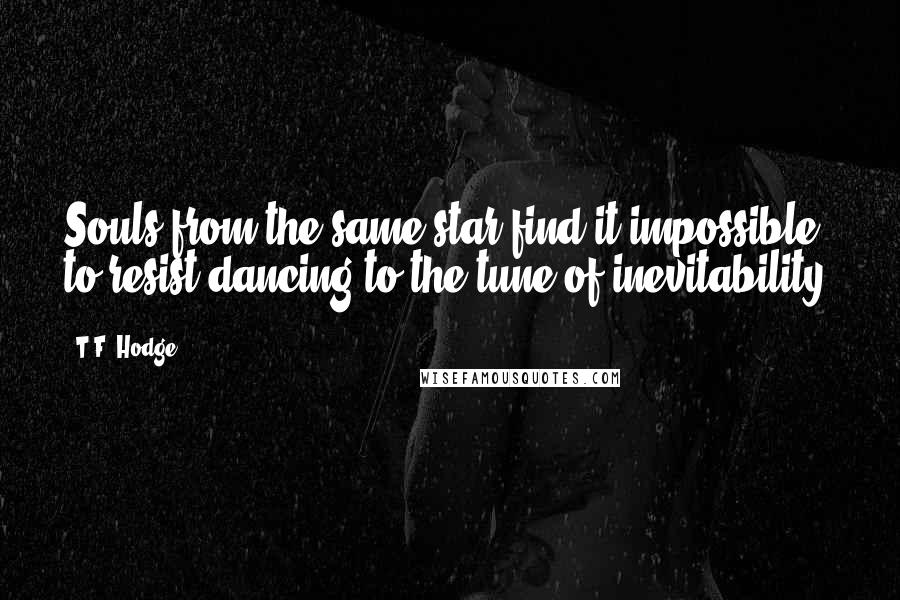 T.F. Hodge Quotes: Souls from the same star find it impossible to resist dancing to the tune of inevitability.