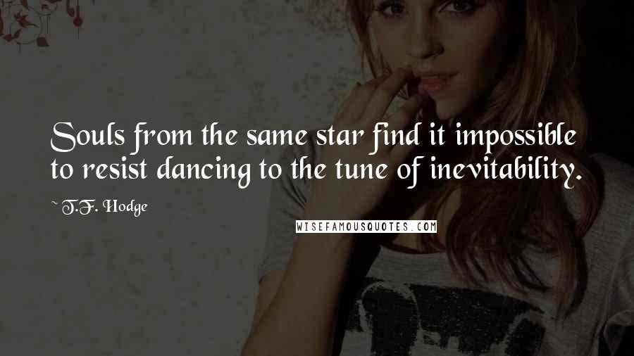 T.F. Hodge Quotes: Souls from the same star find it impossible to resist dancing to the tune of inevitability.