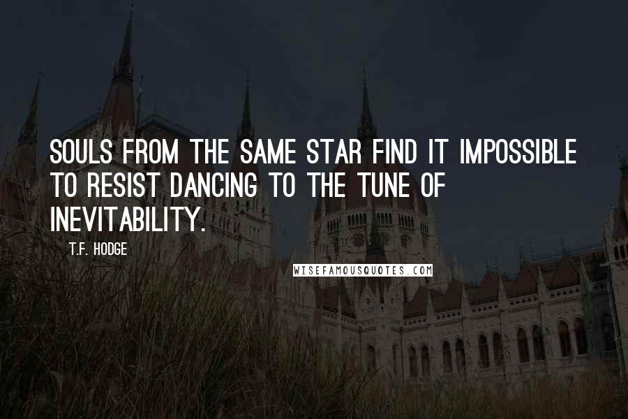 T.F. Hodge Quotes: Souls from the same star find it impossible to resist dancing to the tune of inevitability.