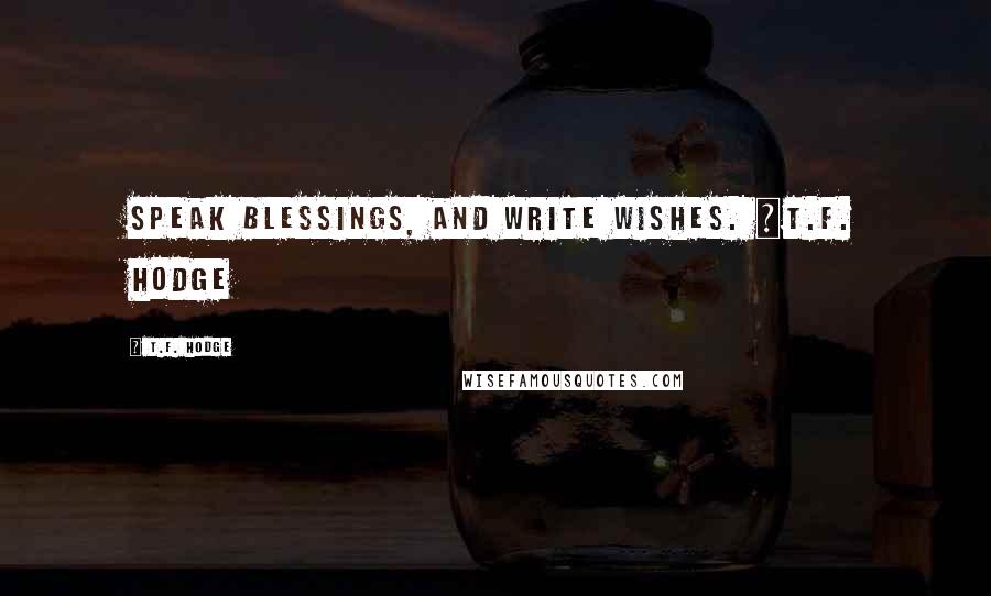 T.F. Hodge Quotes: Speak blessings, and write wishes. ~T.F. Hodge