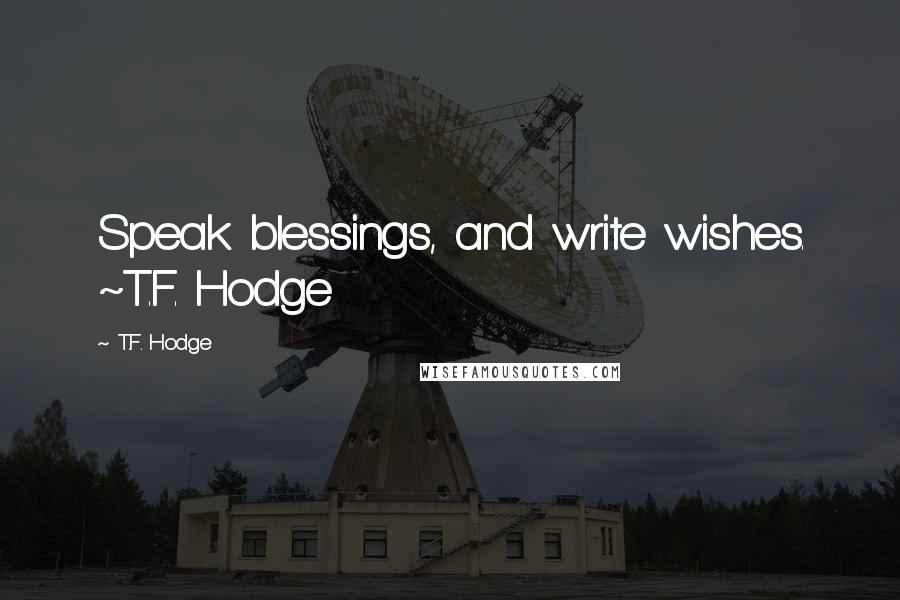 T.F. Hodge Quotes: Speak blessings, and write wishes. ~T.F. Hodge