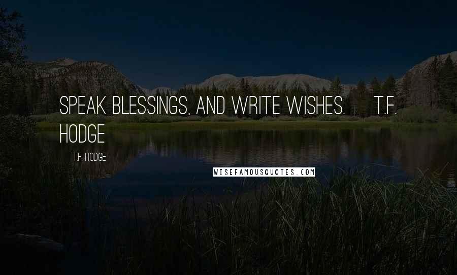 T.F. Hodge Quotes: Speak blessings, and write wishes. ~T.F. Hodge