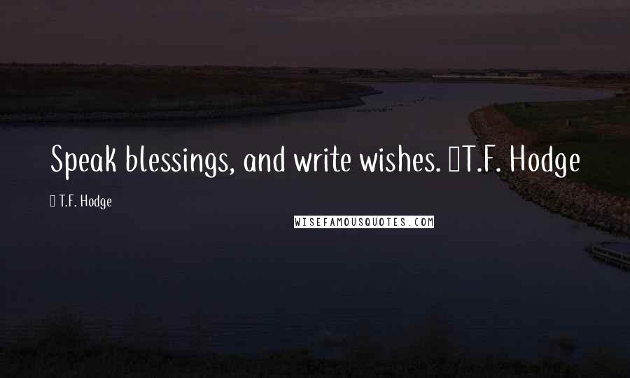 T.F. Hodge Quotes: Speak blessings, and write wishes. ~T.F. Hodge