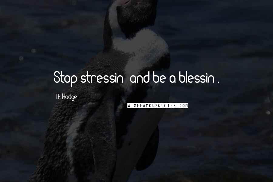 T.F. Hodge Quotes: Stop stressin' and be a blessin'.