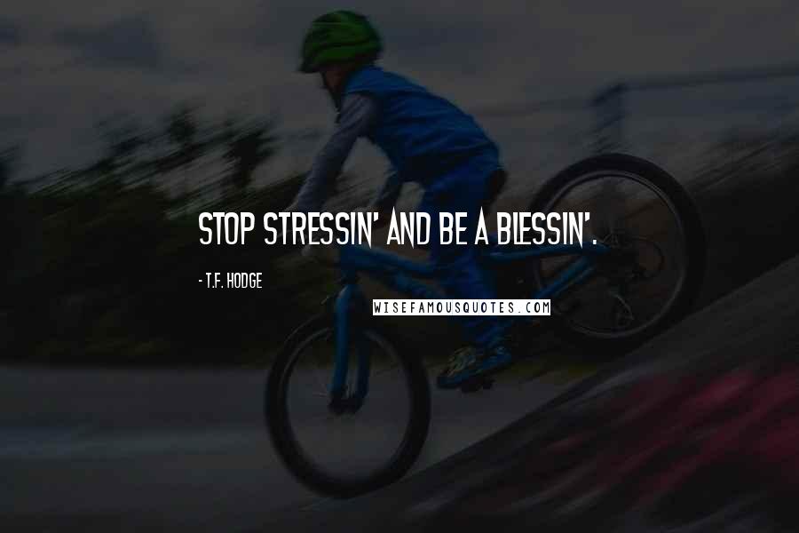 T.F. Hodge Quotes: Stop stressin' and be a blessin'.