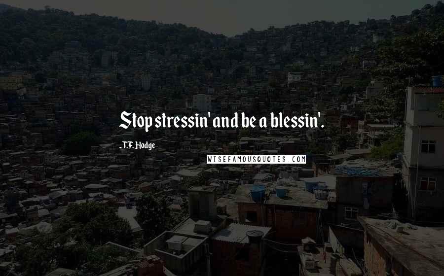 T.F. Hodge Quotes: Stop stressin' and be a blessin'.