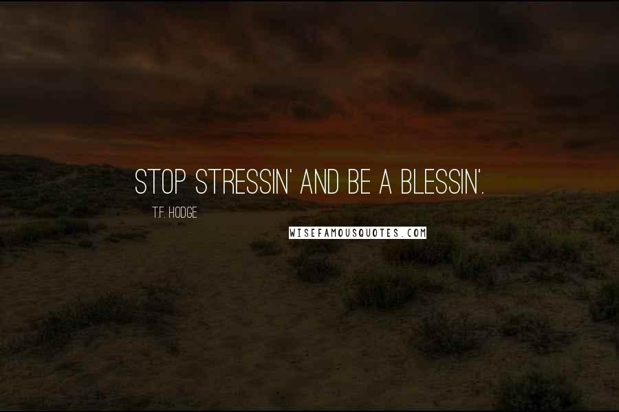 T.F. Hodge Quotes: Stop stressin' and be a blessin'.