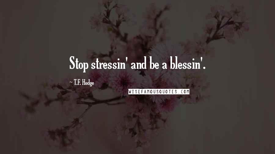 T.F. Hodge Quotes: Stop stressin' and be a blessin'.