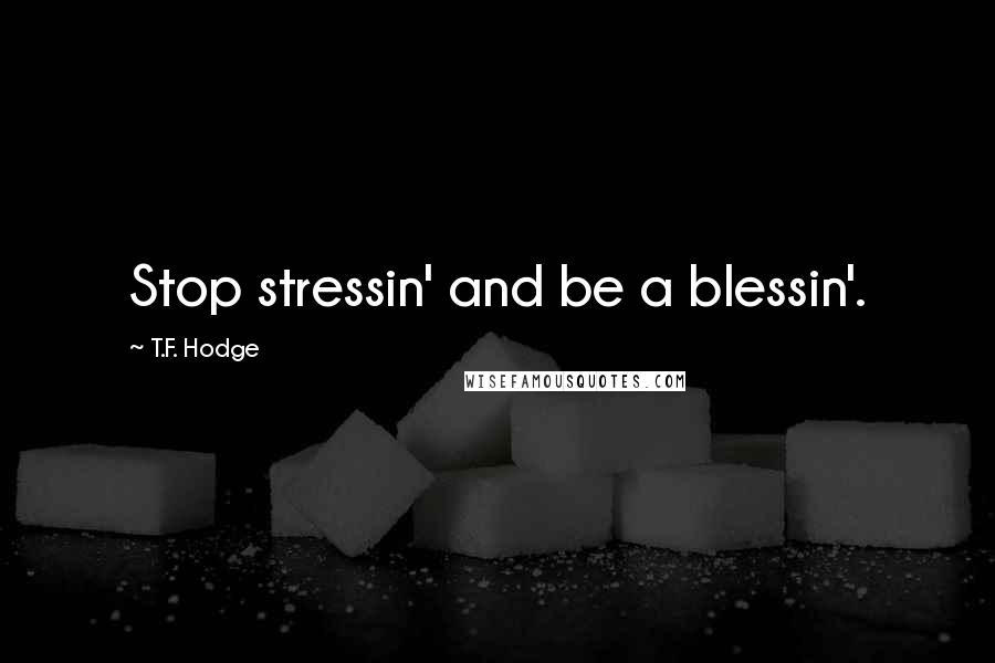 T.F. Hodge Quotes: Stop stressin' and be a blessin'.