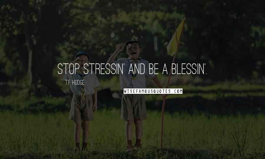 T.F. Hodge Quotes: Stop stressin' and be a blessin'.