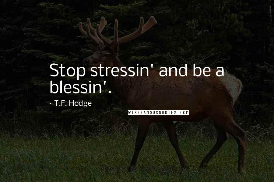 T.F. Hodge Quotes: Stop stressin' and be a blessin'.