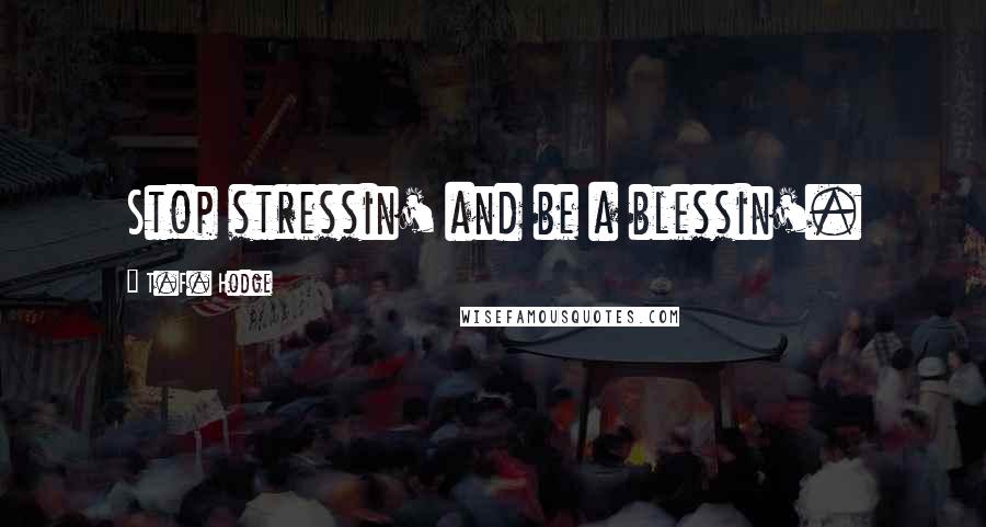 T.F. Hodge Quotes: Stop stressin' and be a blessin'.