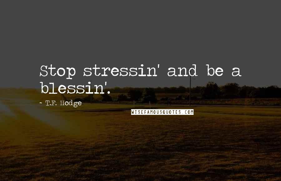 T.F. Hodge Quotes: Stop stressin' and be a blessin'.