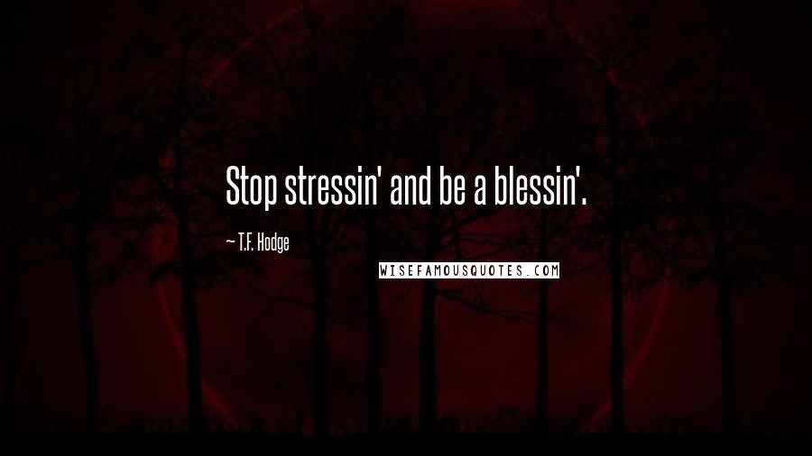 T.F. Hodge Quotes: Stop stressin' and be a blessin'.